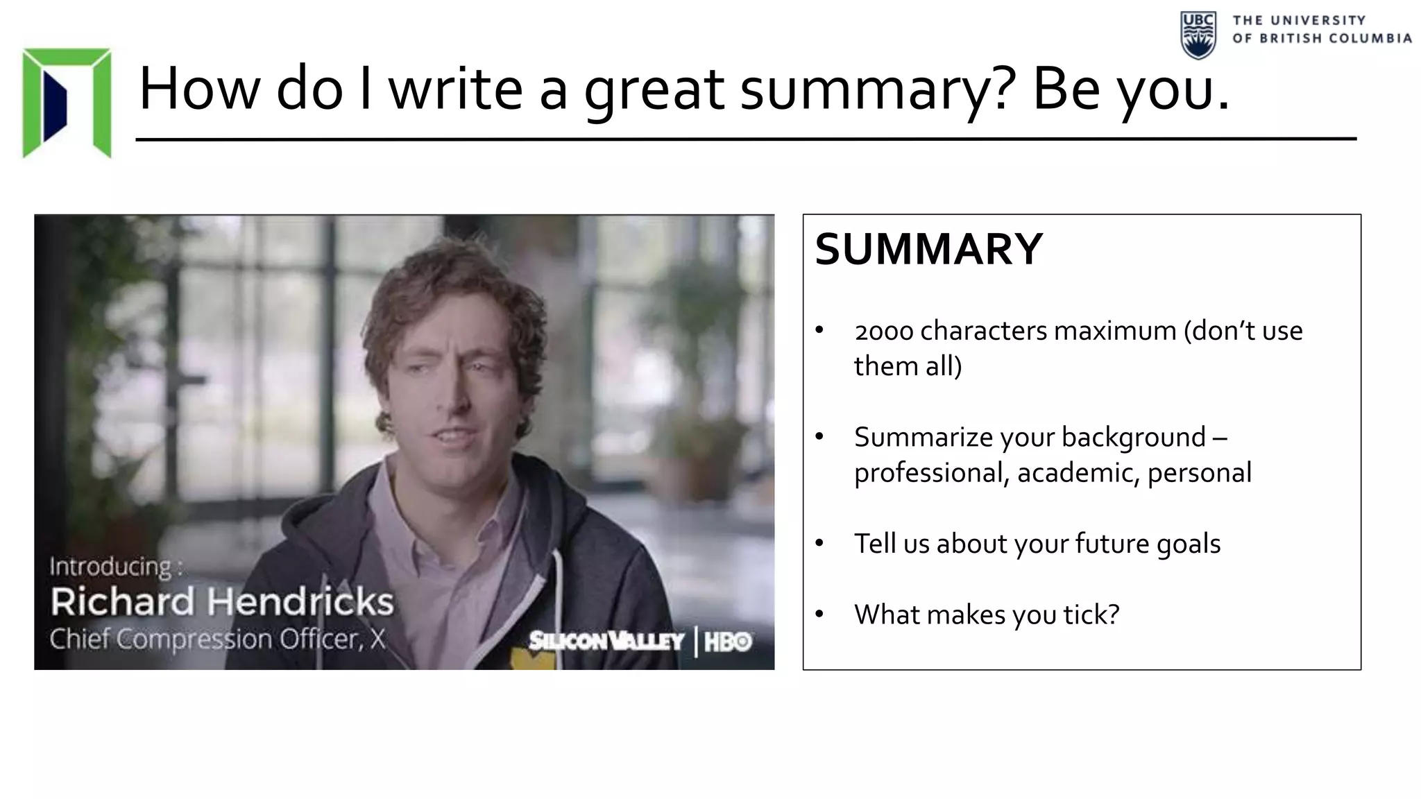 How do I write a great summary? Be you.
SUMMARY
• 2000 characters maximum (don’t use
them all)
• Summarize your background –
professional, academic, personal
• Tell us about your future goals
• What makes you tick?
 