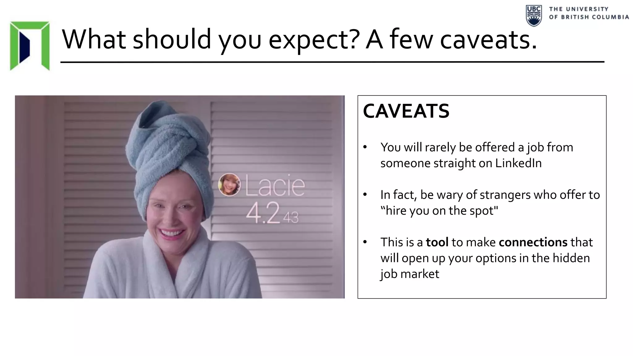What should you expect?A few caveats.
CAVEATS
• You will rarely be offered a job from
someone straight on LinkedIn
• In fact, be wary of strangers who offer to
“hire you on the spot"
• This is a tool to make connections that
will open up your options in the hidden
job market
 