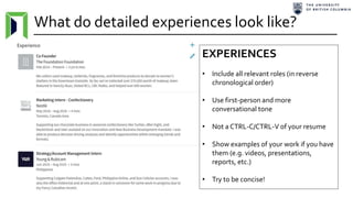 What do detailed experiences look like?
EXPERIENCES
• Include all relevant roles (in reverse
chronological order)
• Use first-person and more
conversational tone
• Not a CTRL-C/CTRL-V of your resume
• Show examples of your work if you have
them (e.g. videos, presentations,
reports, etc.)
• Try to be concise!
 