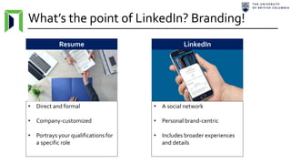 What’s the point of LinkedIn? Branding!
• Direct and formal
• Company-customized
• Portrays your qualifications for
a specific role
Resume LinkedIn
• A social network
• Personal brand-centric
• Includes broader experiences
and details
 