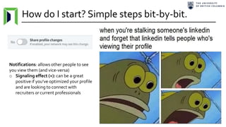 How do I start? Simple steps bit-by-bit.
Notifications: allows other people to see
you view them (and vice-versa)
o Signaling effect (+): can be a great
positive if you’ve optimized your profile
and are looking to connect with
recruiters or current professionals
 