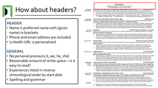 How about headers?
HEADER
• Name is preferred name with (given
name) in brackets
• Phone and email address are included
• LinkedIn URL is personalized
GENERAL
• No personal pronouns (I, we, he, she)
• Reasonable amount of white space – is it
easy to read?
• Experiences listed in reverse
chronological order by start date
• Spelling and grammar
 