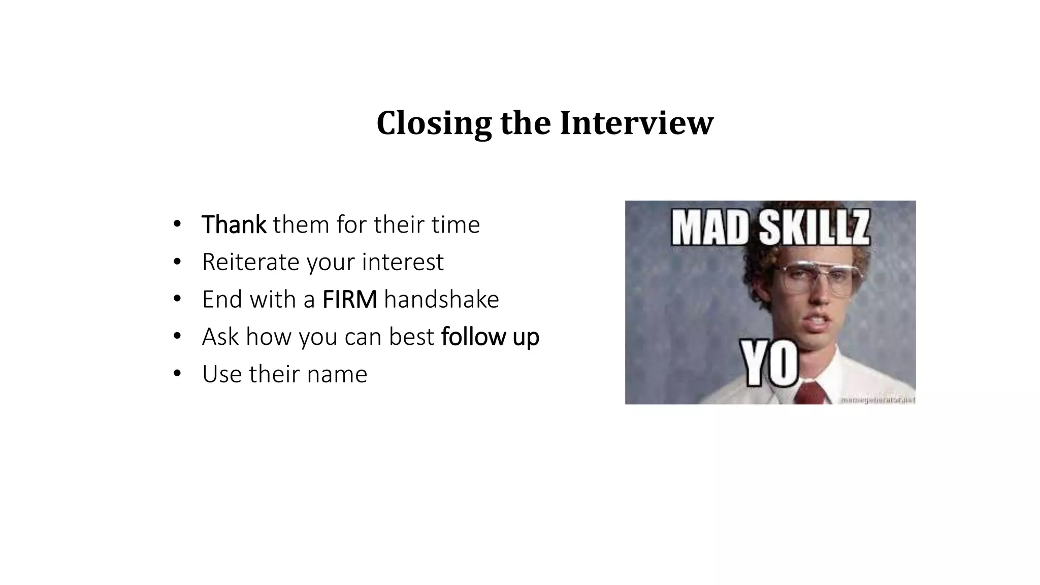 • Thank them for their time
• Reiterate your interest
• End with a FIRM handshake
• Ask how you can best follow up
• Use their name
Closing the Interview
 