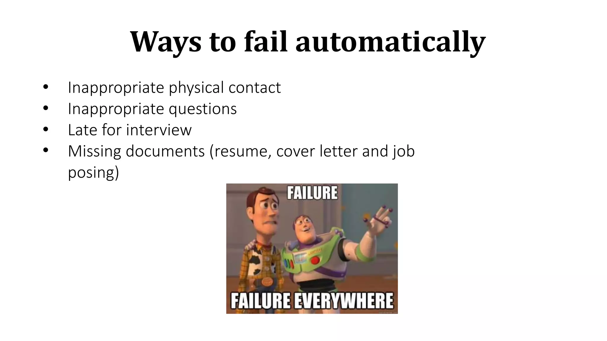 • Inappropriate physical contact
• Inappropriate questions
• Late for interview
• Missing documents (resume, cover letter and job
posing)
Ways to fail automatically
 