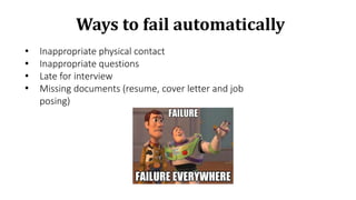 • Inappropriate physical contact
• Inappropriate questions
• Late for interview
• Missing documents (resume, cover letter and job
posing)
Ways to fail automatically
 