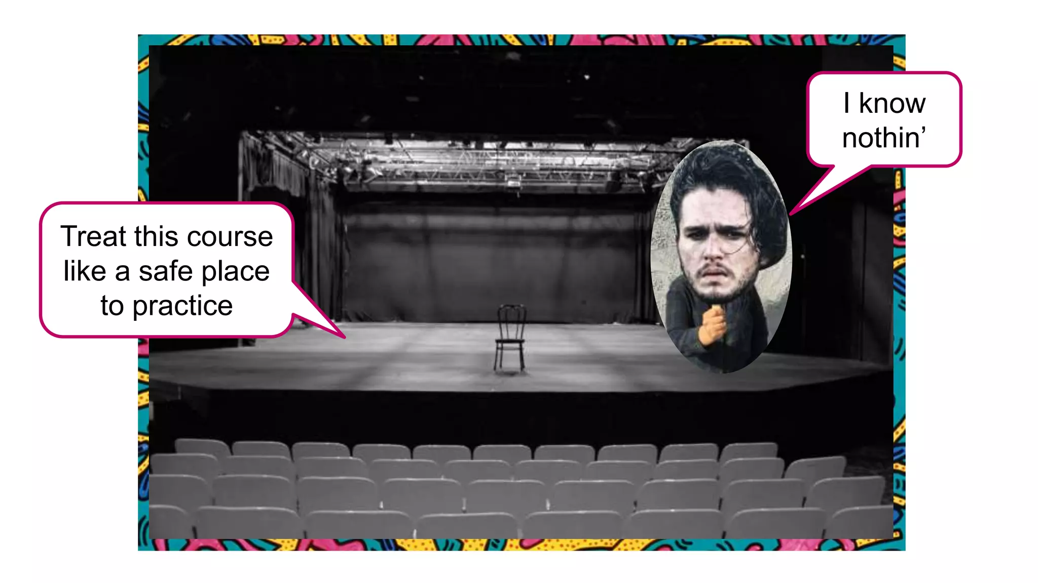 Treat this course
like a safe place
to practice
I know
nothin’
 