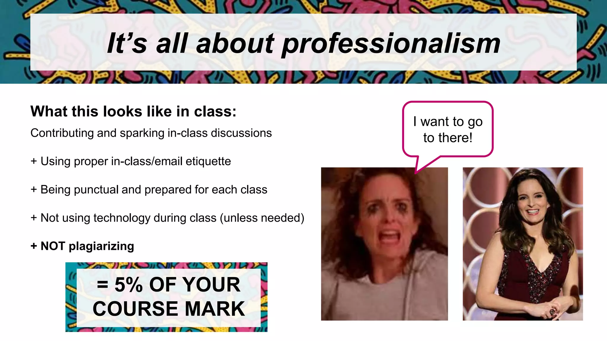 It’s all about professionalism
Contributing and sparking in-class discussions
+ Using proper in-class/email etiquette
+ Being punctual and prepared for each class
+ Not using technology during class (unless needed)
+ NOT plagiarizing
What this looks like in class:
= 5% OF YOUR
COURSE MARK
I want to go
to there!
 