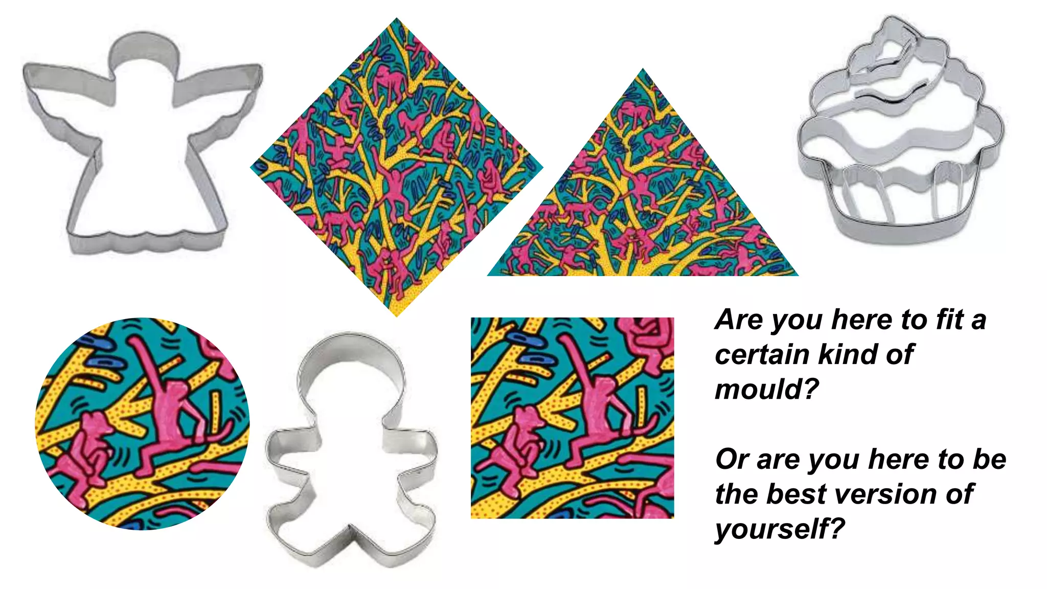 Are you here to fit a
certain kind of
mould?
Or are you here to be
the best version of
yourself?
 