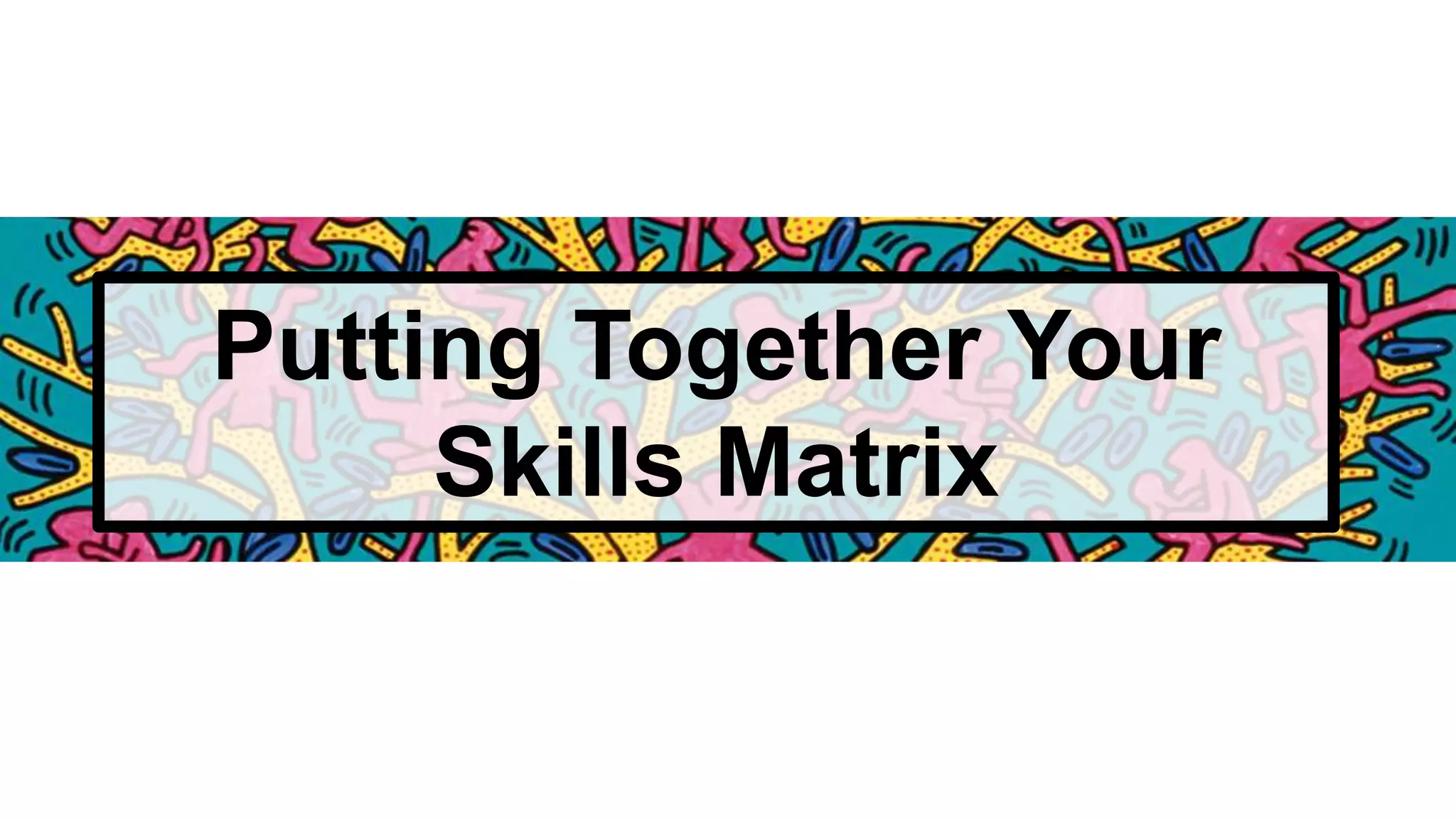 Putting Together Your
Skills Matrix
 