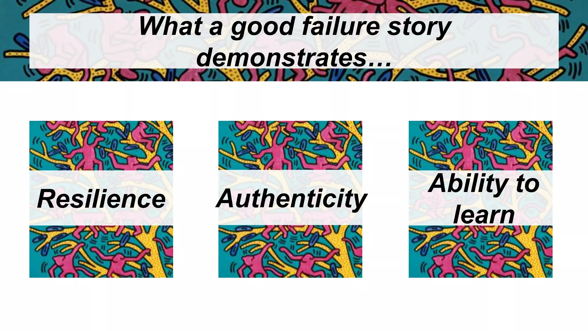 What a good failure story
demonstrates…
Resilience Authenticity
Ability to
learn
 