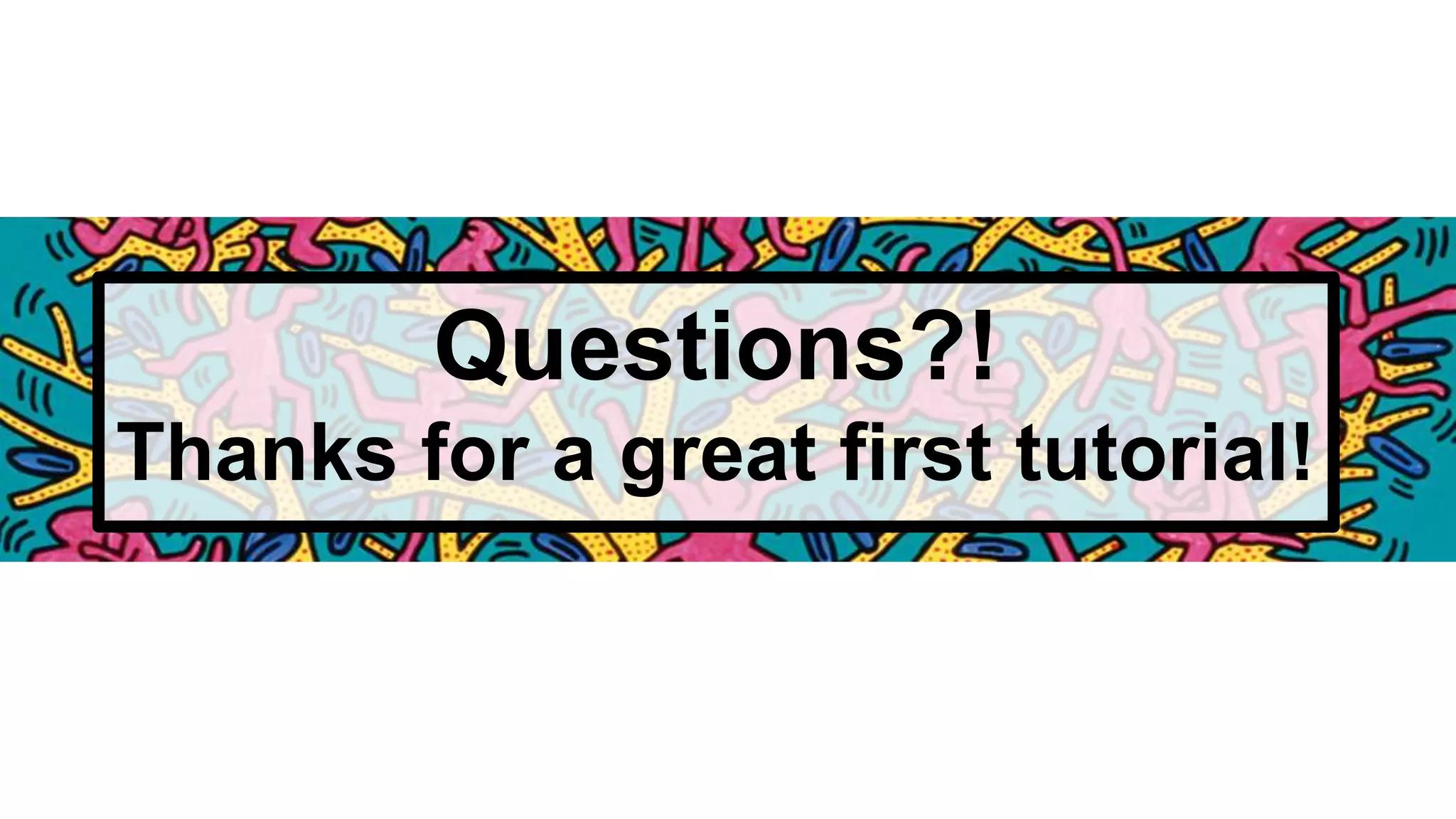 Questions?!
Thanks for a great first tutorial!
 
