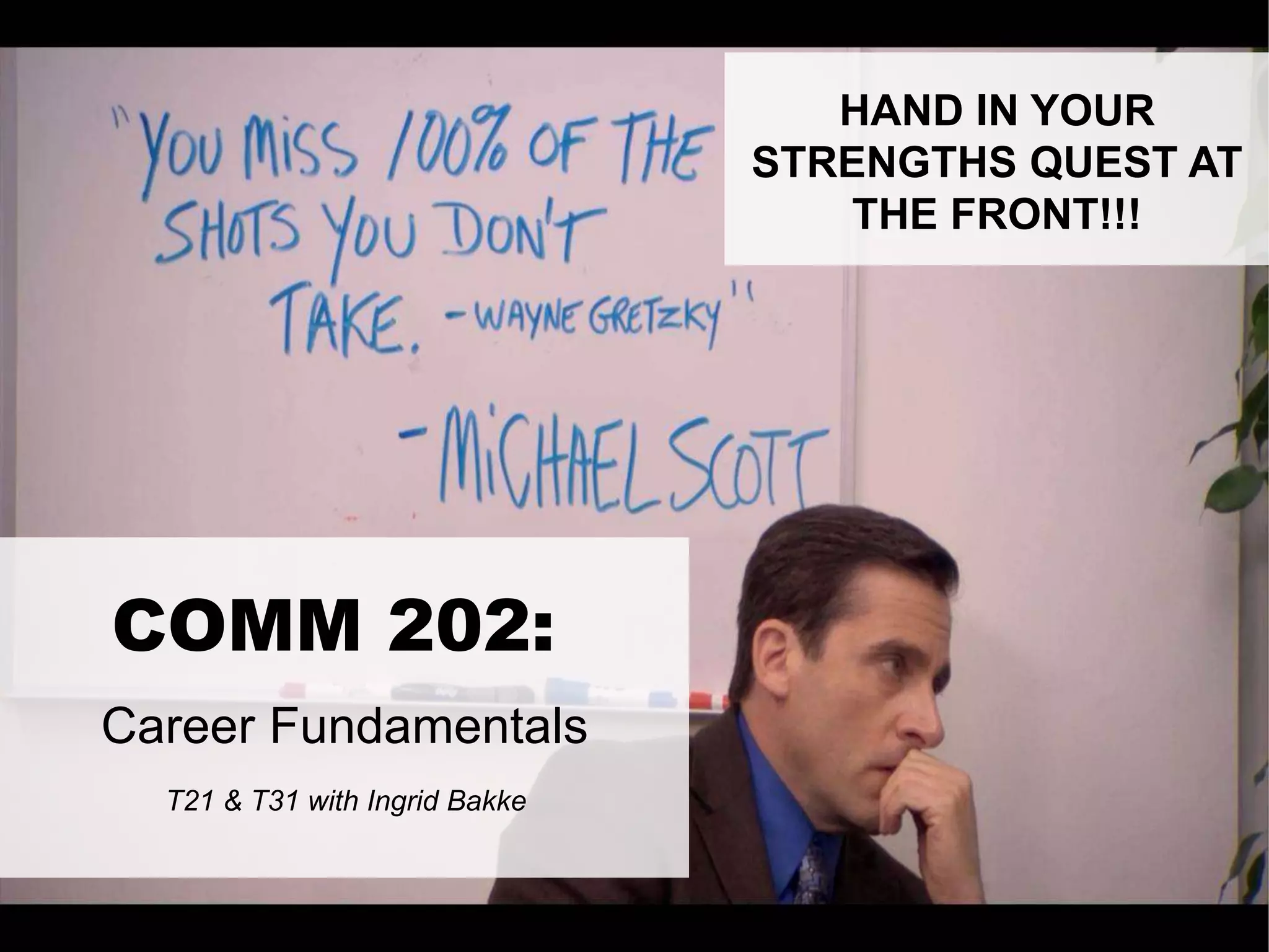 LastModified2017-06-2110:13PMPacificStandardTimePrinted
1
T21 & T31 with Ingrid Bakke
Career Fundamentals
COMM 202:
HAND IN YOUR
STRENGTHS QUEST AT
THE FRONT!!!
 