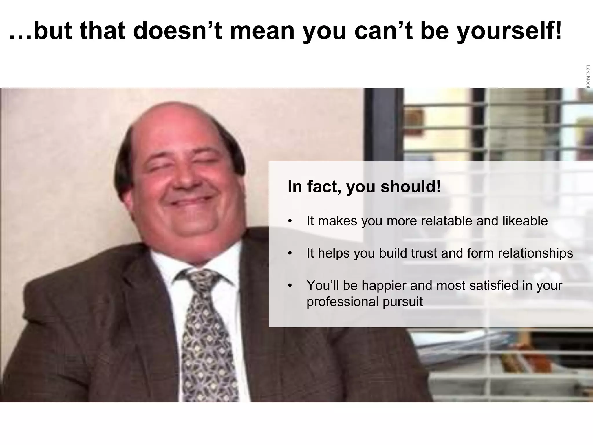 LastModified2017-06-2110:13PMPacificStandardTimePrinted
…but that doesn’t mean you can’t be yourself!
In fact, you should!
• It makes you more relatable and likeable
• It helps you build trust and form relationships
• You’ll be happier and most satisfied in your
professional pursuit
 
