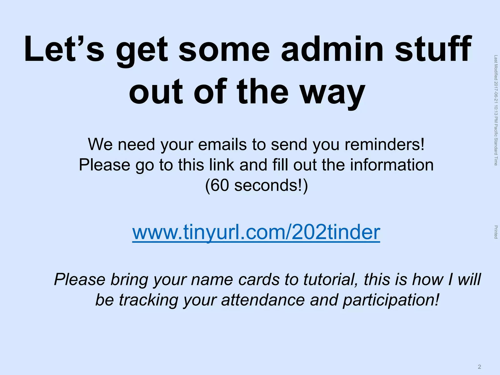 LastModified2017-06-2110:13PMPacificStandardTimePrinted
2
Let’s get some admin stuff
out of the way
We need your emails to send you reminders!
Please go to this link and fill out the information
(60 seconds!)
Please bring your name cards to tutorial, this is how I will
be tracking your attendance and participation!
www.tinyurl.com/202tinder
 
