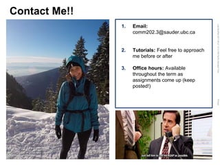 LastModified2017-06-2110:13PMPacificStandardTimePrinted
Contact Me!!
1. Email:
comm202.3@sauder.ubc.ca
2. Tutorials: Feel free to approach
me before or after
3. Office hours: Available
throughout the term as
assignments come up (keep
posted!)
 