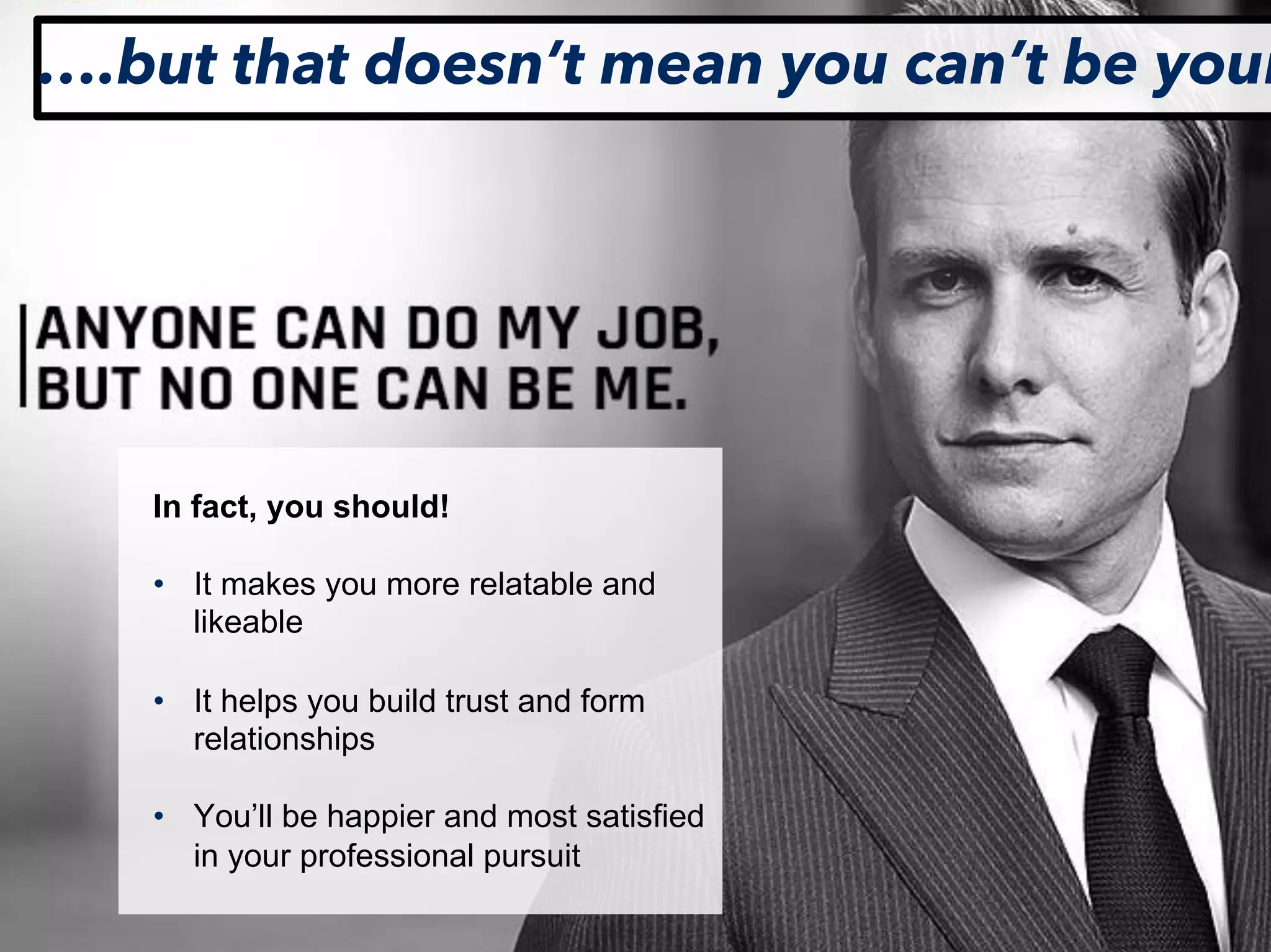 LastModified2017-06-2110:13PMPacificStandardTimePrinted
In fact, you should!
• It makes you more relatable and
likeable
• It helps you build trust and form
relationships
• You’ll be happier and most satisfied
in your professional pursuit
….but that doesn’t mean you can’t be your
 