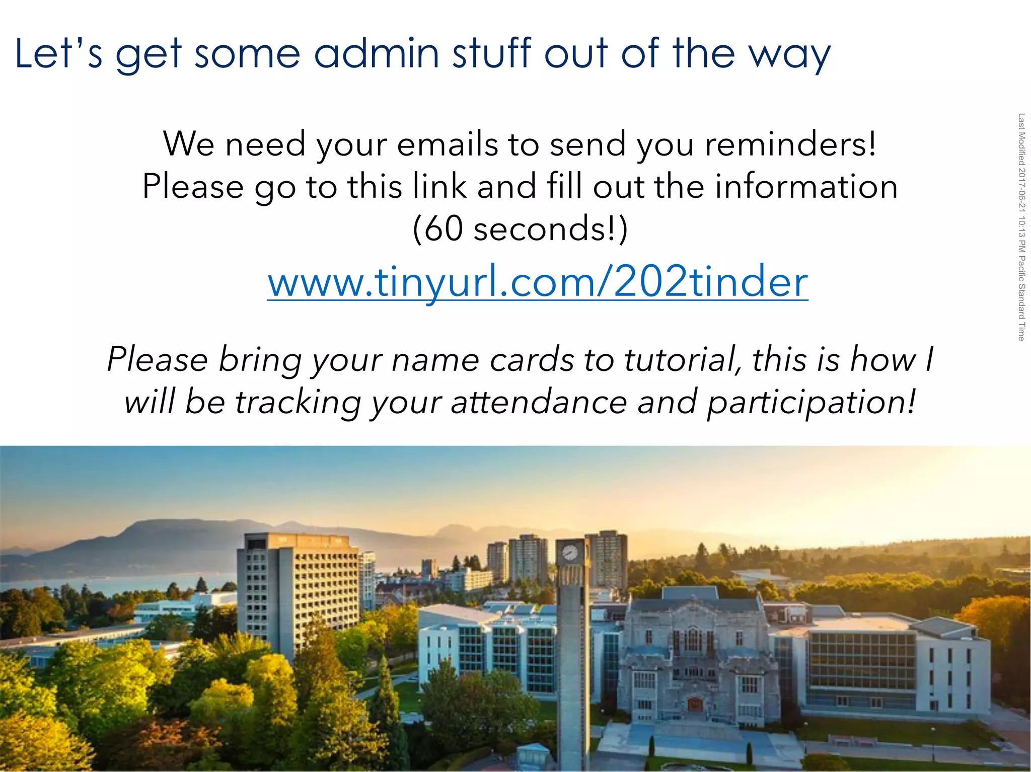 LastModified2017-06-2110:13PMPacificStandardTimePrinted
2
Let’s get some admin stuff out of the way
www.tinyurl.com/202tinder
We need your emails to send you reminders!
Please go to this link and fill out the information
(60 seconds!)
Please bring your name cards to tutorial, this is how I
will be tracking your attendance and participation!
 