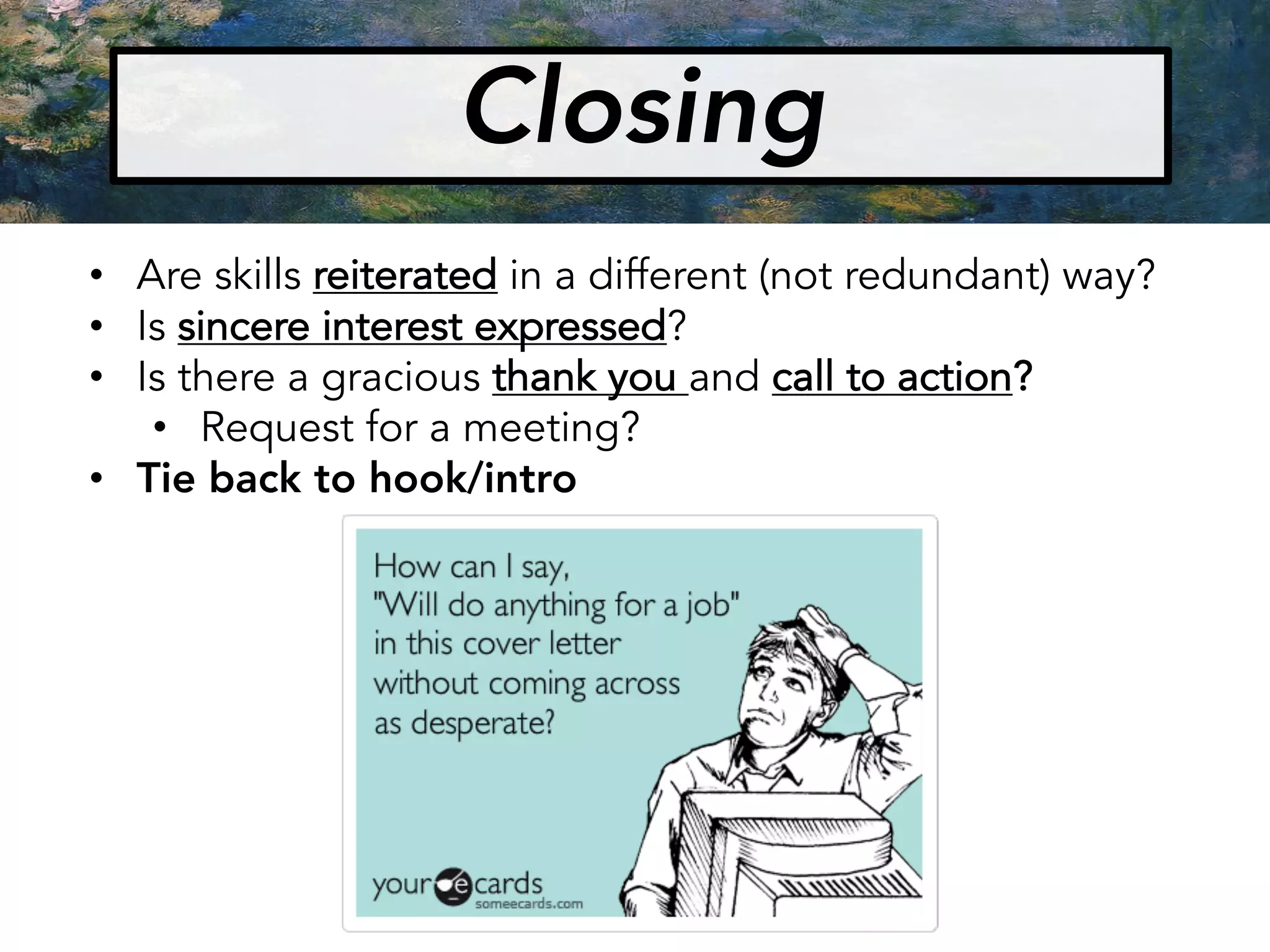 Closing
• Are skills reiterated in a different (not redundant) way?
• Is sincere interest expressed?
• Is there a gracious thank you and call to action?
• Request for a meeting?
• Tie back to hook/intro
 