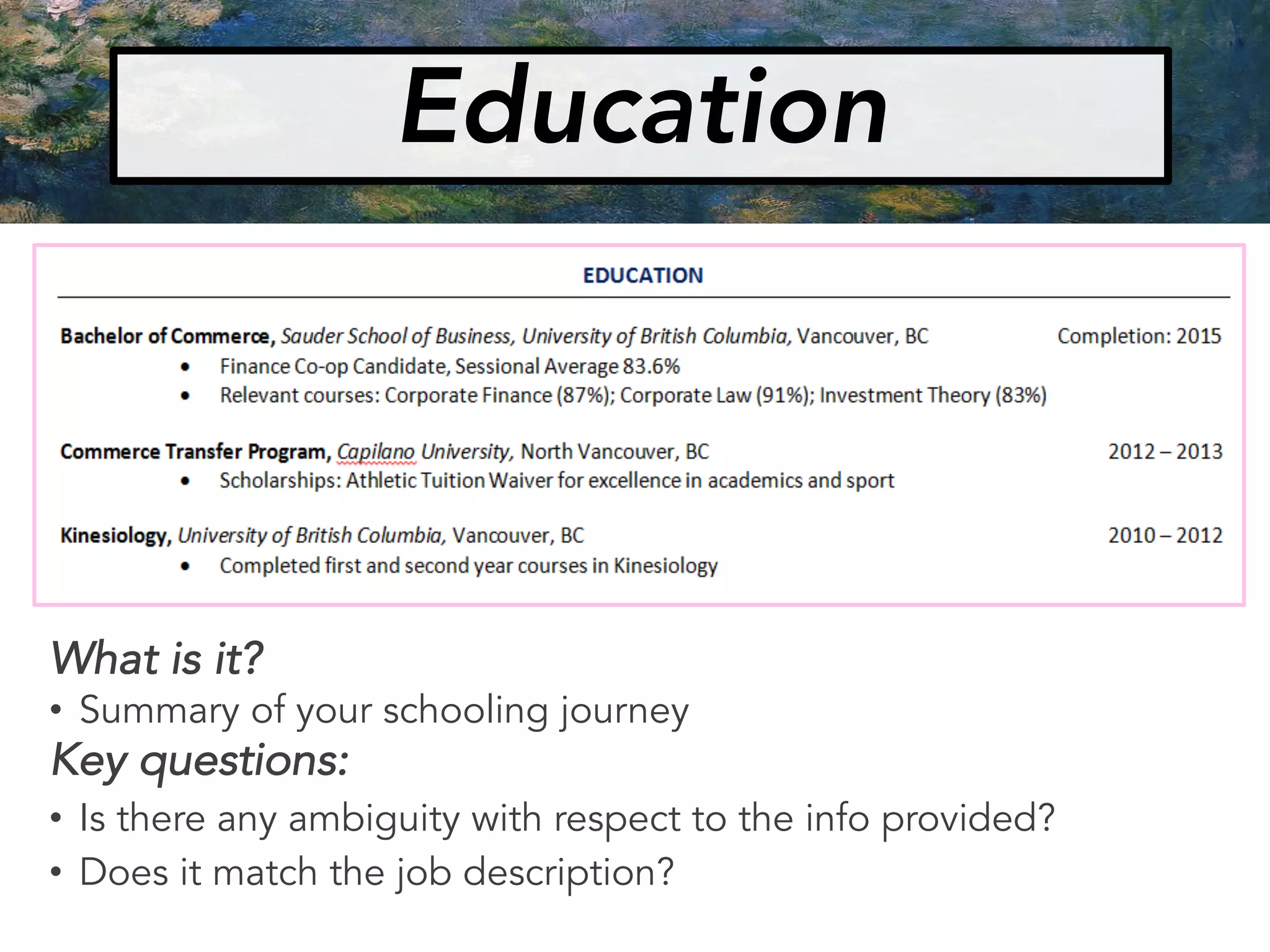 Education
What is it?
• Summary of your schooling journey
Key questions:
• Is there any ambiguity with respect to the info provided?
• Does it match the job description?
 