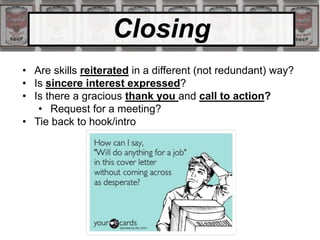 Closing
• Are skills reiterated in a different (not redundant) way?
• Is sincere interest expressed?
• Is there a gracious thank you and call to action?
• Request for a meeting?
• Tie back to hook/intro
 