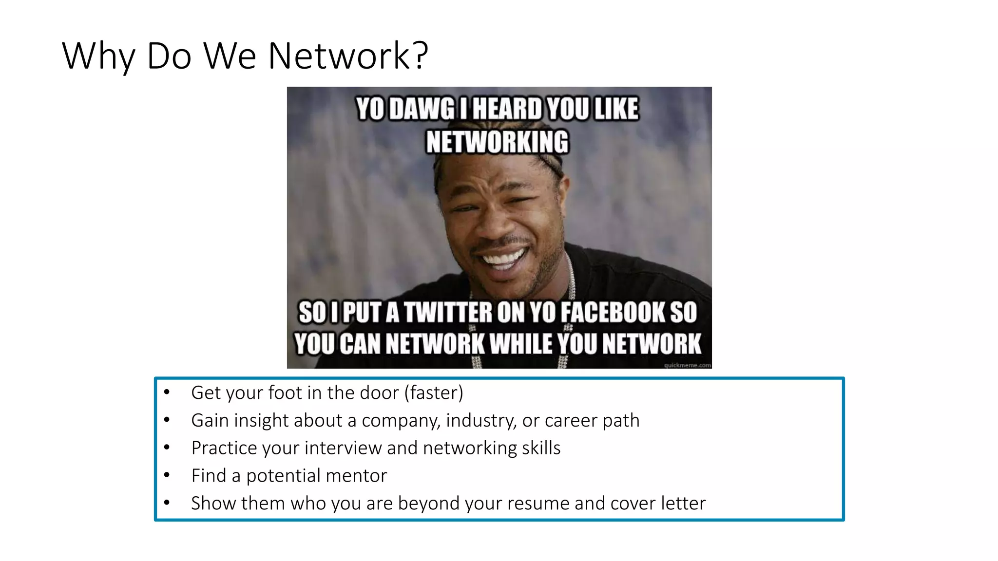 Why Do We Network?
• Get your foot in the door (faster)
• Gain insight about a company, industry, or career path
• Practice your interview and networking skills
• Find a potential mentor
• Show them who you are beyond your resume and cover letter
 