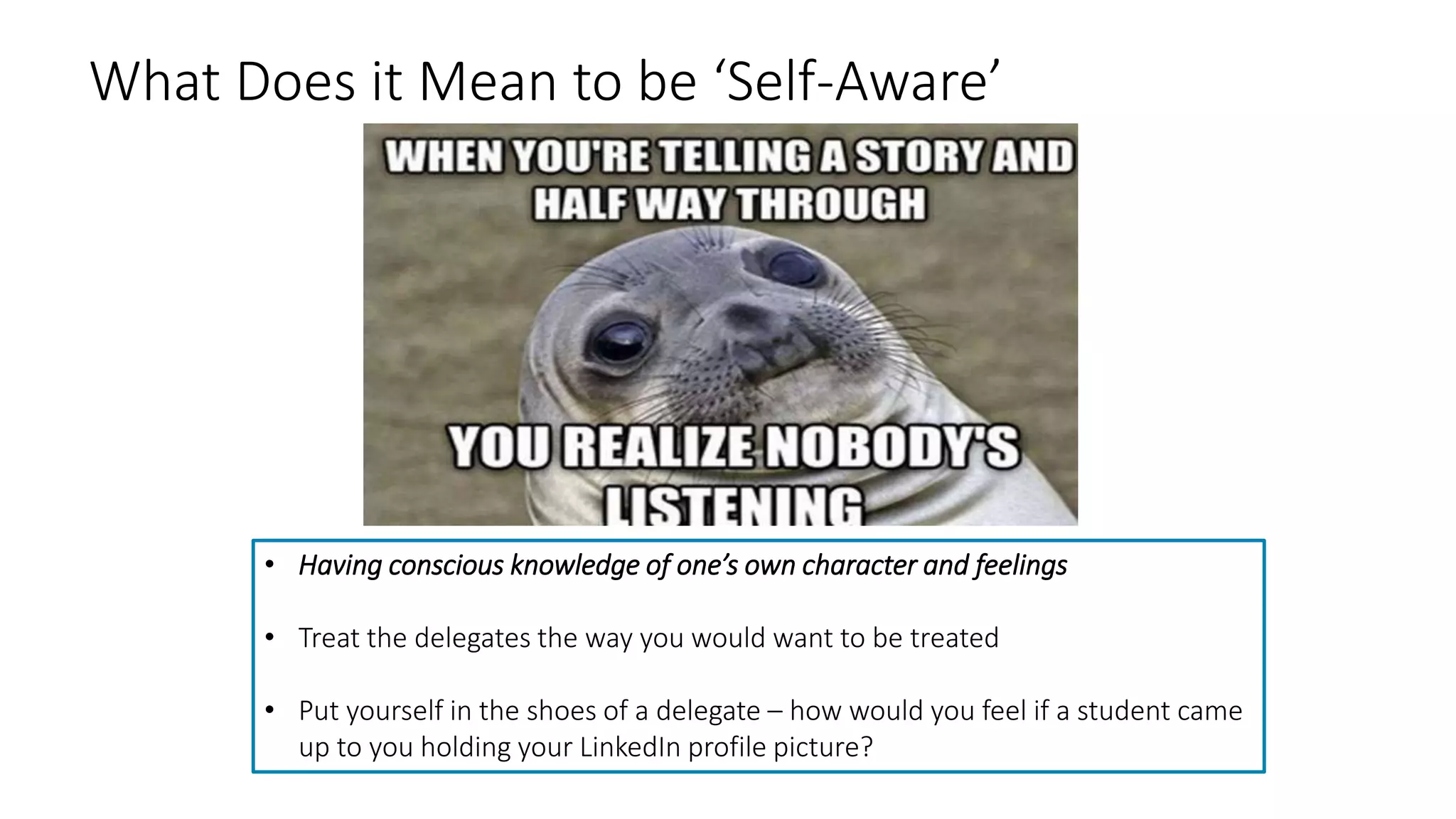 What Does it Mean to be ‘Self-Aware’
• Having conscious knowledge of one’s own character and feelings
• Treat the delegates the way you would want to be treated
• Put yourself in the shoes of a delegate – how would you feel if a student came
up to you holding your LinkedIn profile picture?
 