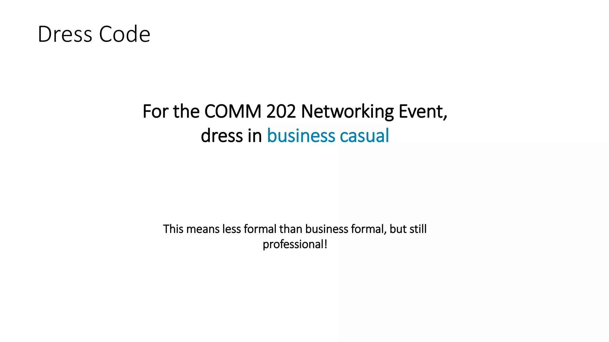 Dress Code
For the COMM 202 Networking Event,
dress in business casual
This means less formal than business formal, but still
professional!
 