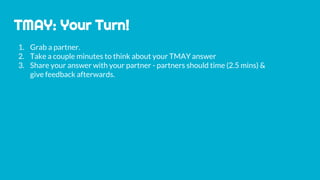TMAY: Your Turn!
1. Grab a partner.
2. Take a couple minutes to think about your TMAY answer
3. Share your answer with your partner - partners should time (2.5 mins) &
give feedback afterwards.
 