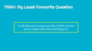 TMAY: My Least Favourite Question
It will take time to come up with a TMAY answer
you’re happy with. Keep working on it.
 