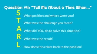 Question #4: “Tell Me About a Time When..."
S
T
A
R
L
What position and where were you?
What was the challenge you faced?
What did YOU do to solve this situation?
What was the result?
How does this relate back to the position?
 
