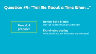 Question #4: “Tell Me About a Time When..."
How do I
prepare?
Review Skills Matrix
Don’t go into too much detail though!
Examine job posting
What would you ask if you were the employer?
 