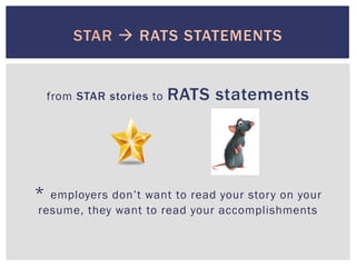 STAR à RATS STATEMENTS
from STAR stories to RATS statements
* employers don’t want to read your story on your
resume, they want to read your accomplishments
 