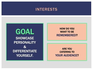INTERESTS
GOAL
SHOWCASE
PERSONALITY
&
DIFFERENTIATE
YOURSELF.
HOW DO YOU
WANT TO BE
REMEMBERED?
ARE YOU
CATERING TO
YOUR AUDIENCE?
 
