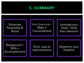 5. SUMMARY!
Showcase
Personality &
Brand
Background =
Skills +
Accomplishment
Think Cover Email…
Make it
Conversational
Short, easy to
read sentences
Leverage your
Hook – Grab
their attention!
Expand on your
Headline
 