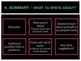 5. SUMMARY – WHAT TO WRITE ABOUT?!
Education
Additional
portfolio links or
platforms
What you’re
about
Personal work style
Character Traits
Finish with call to
action
Invitation to connect
Email Address
Awesome facts
about yourself or
accomplishments
Any other
suggestions?
 