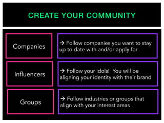 CREATE YOUR COMMUNITY!
Companies
Influencers
Groups
à Follow companies you want to stay
up to date with and/or apply for
à Follow your idols! You will be
aligning your identity with their brand
à Follow industries or groups that
align with your interest areas
 