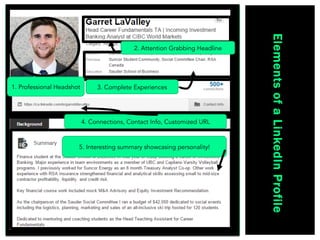 ElementsofaLinkedInProfile
2. Attention Grabbing Headline
1. Professional Headshot 3. Complete Experiences
4. Connections, Contact Info, Customized URL
5. Interesting summary showcasing personality!
 