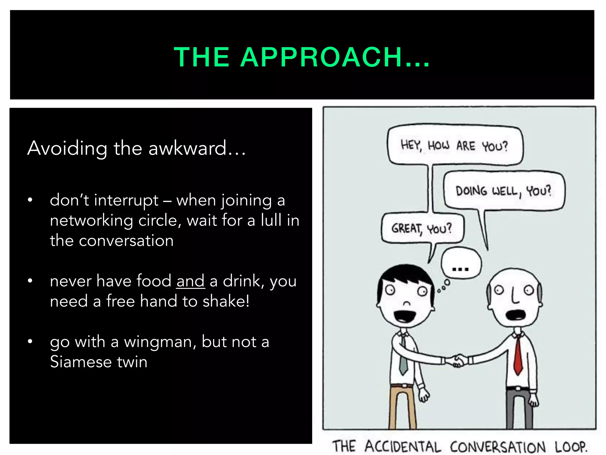 THE APPROACH…!
Avoiding the awkward…
•  don’t interrupt – when joining a
networking circle, wait for a lull in
the conversation
•  never have food and a drink, you
need a free hand to shake!
•  go with a wingman, but not a
Siamese twin
 