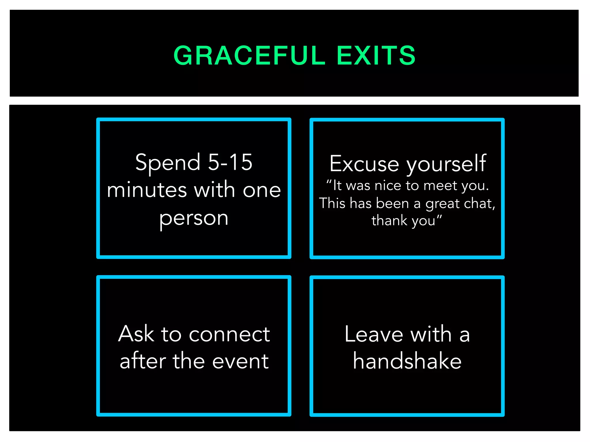 GRACEFUL EXITS!
Ask to connect
after the event
Spend 5-15
minutes with one
person
Leave with a
handshake
Excuse yourself
“It was nice to meet you.
This has been a great chat,
thank you”
 