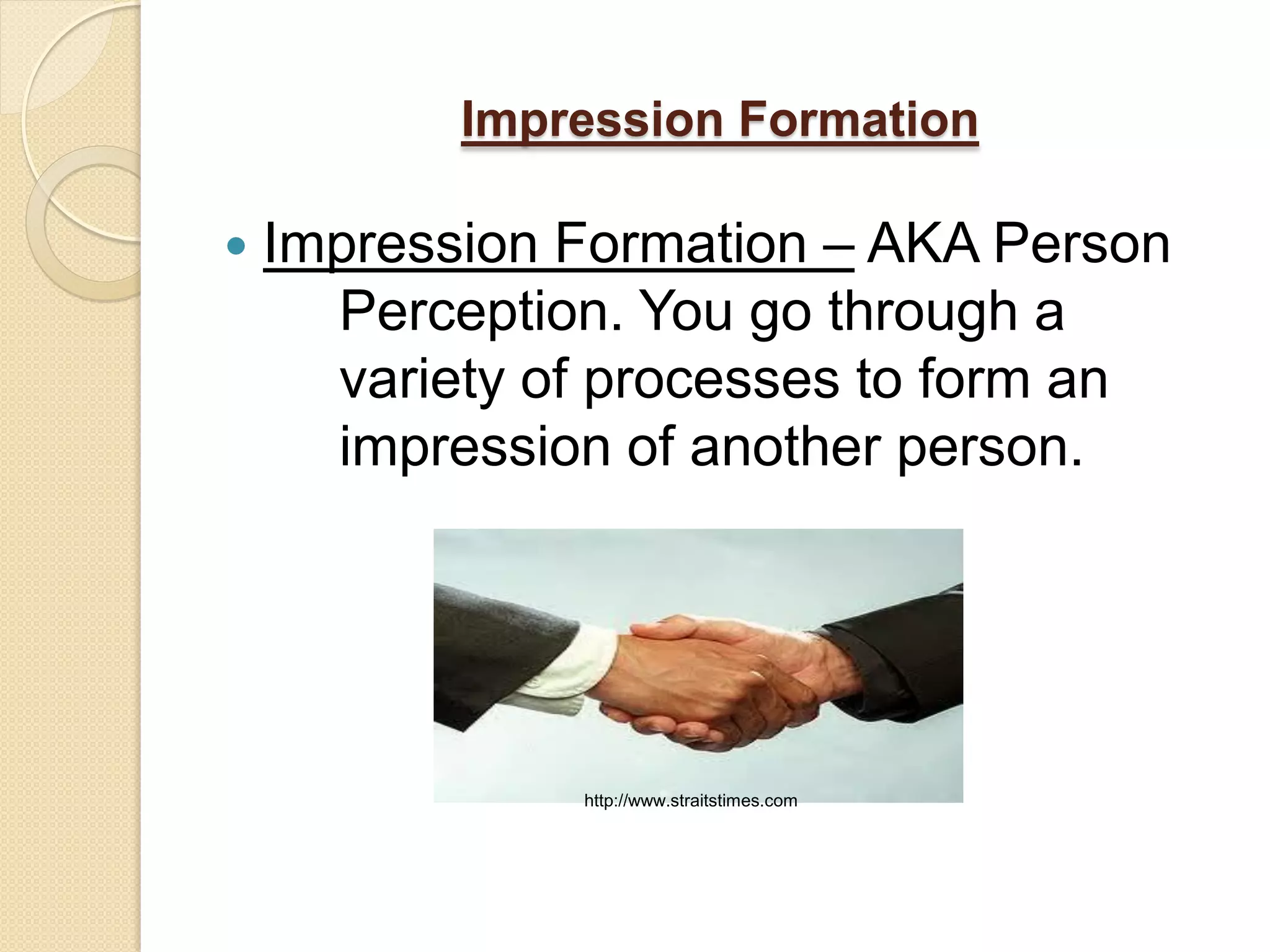 Impression Formation

   Impression Formation – AKA Person
      Perception. You go through a
      variety of processes to form an
      impression of another person.




               http://www.straitstimes.com
 