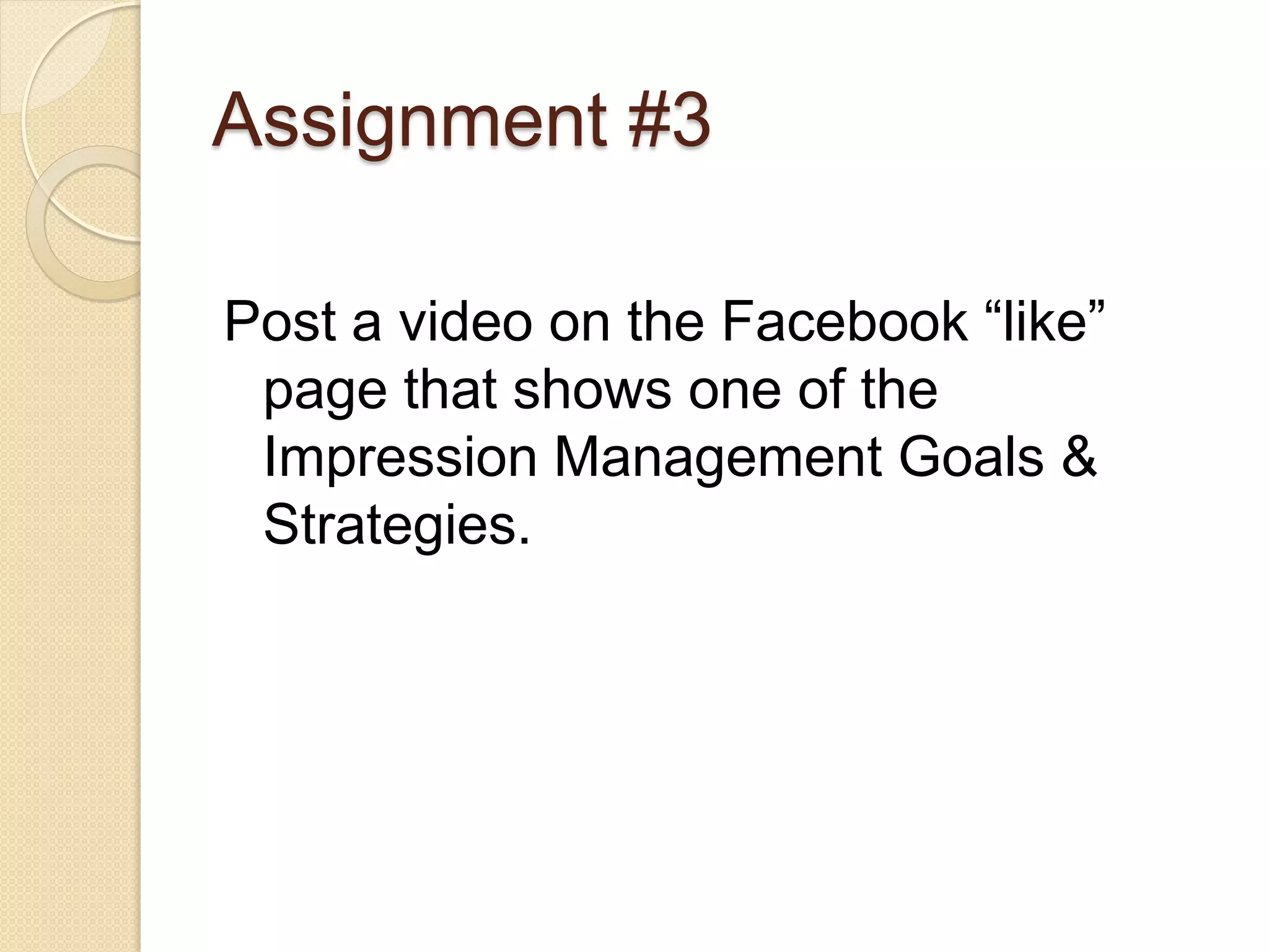 Assignment #3

Post a video on the Facebook “like”
 page that shows one of the
 Impression Management Goals &
 Strategies.
 