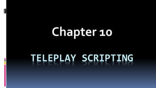 TELEPLAY SCRIPTING
Chapter 10
 