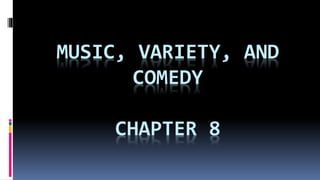 MUSIC, VARIETY, AND
COMEDY
CHAPTER 8
 