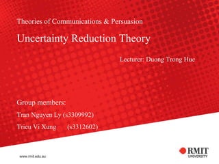 Theories of Communications & PersuasionUncertainty Reduction Theory Lecturer: Duong Trong Hue Group members: Tran Nguyen Ly (s3309992) Trieu Vi Xung 	(s3312602) 