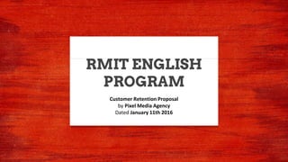 RMIT ENGLISH
PROGRAM
Customer Retention Proposal
by Pixel Media Agency
Dated January 11th 2016
 