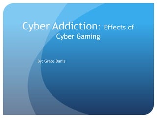 Cyber Addiction: Effects of
Cyber Gaming
By: Grace Danis
 