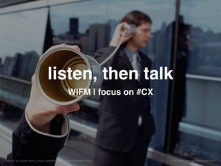 listen, then talk
WIFM | focus on #CX
© 2015 ERIC BRYN. ALL RIGHTS RESERVED.COMM 261 201 SOCIAL MEDIA, LOYOLA UNIVERSITY, SCHOOL OF COMMUNICATIONS
 