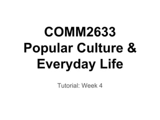 COMM2633
Popular Culture &
Everyday Life
Tutorial: Week 4
 