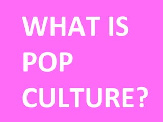 WHAT IS
POP
CULTURE?
 