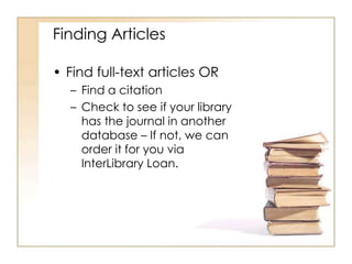 Finding Articles 
• Find full-text articles OR 
– Find a citation 
– Check to see if your library 
has the journal in another 
database – If not, we can 
order it for you via 
InterLibrary Loan. 
 